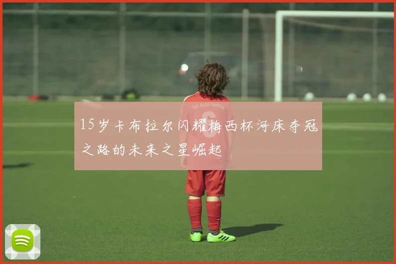 15岁卡布拉尔闪耀梅西杯河床夺冠之路的未来之星崛起