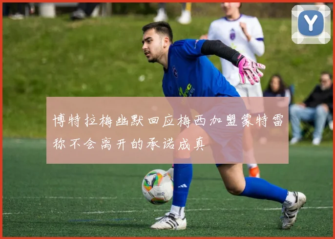 博特拉梅幽默回应梅西加盟蒙特雷称不会离开的承诺成真