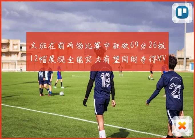 文班在前两场比赛中狂砍69分26板12帽展现全能实力有望同时夺得MVPDPOY和MIP