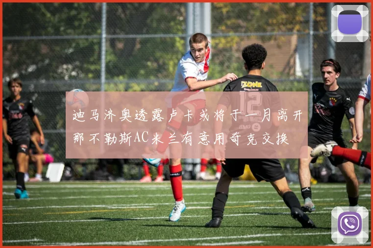 迪马济奥透露卢卡或将于一月离开那不勒斯AC米兰有意用奇克交换