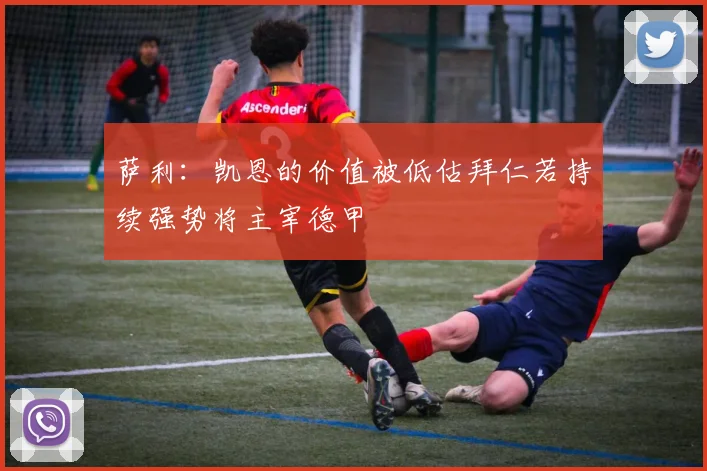 萨利：凯恩的价值被低估拜仁若持续强势将主宰德甲