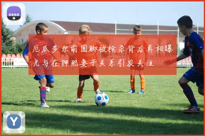 厄瓜多尔前国脚被枪杀背后真相曝光与在押犯妻子关系引发关注