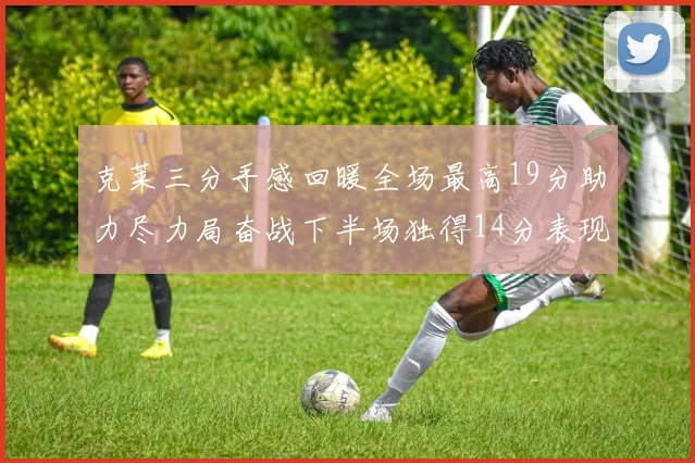 克莱三分手感回暖全场最高19分助力尽力局奋战下半场独得14分表现抢眼