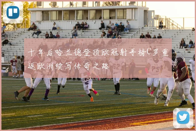 十年后哈兰德登顶欧冠射手榜C罗重返欧洲续写传奇之路