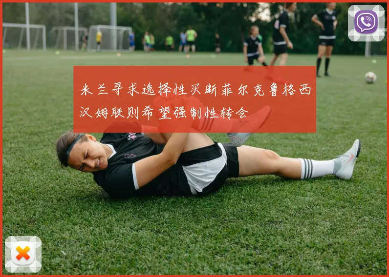 米兰寻求选择性买断菲尔克鲁格西汉姆联则希望强制性转会