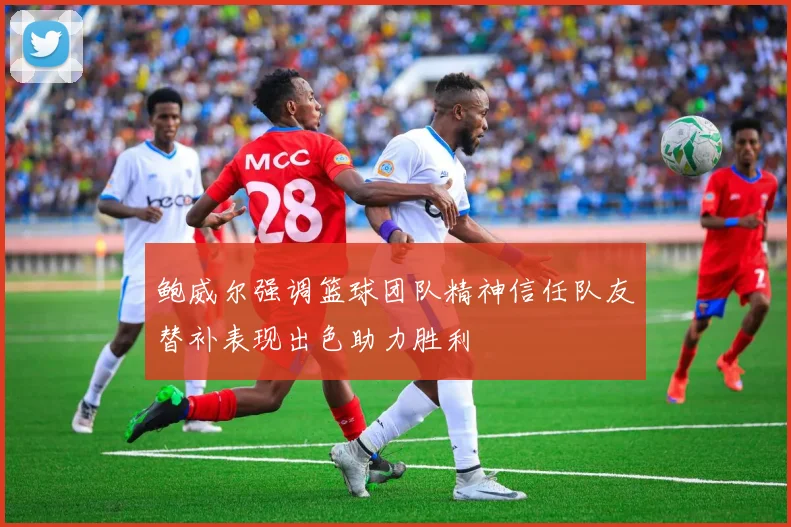 鲍威尔强调篮球团队精神信任队友替补表现出色助力胜利