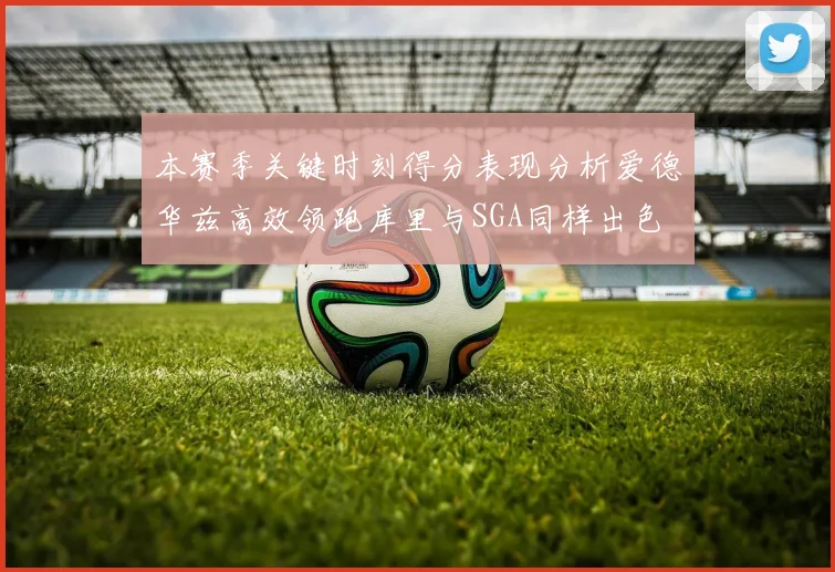 本赛季关键时刻得分表现分析爱德华兹高效领跑库里与SGA同样出色
