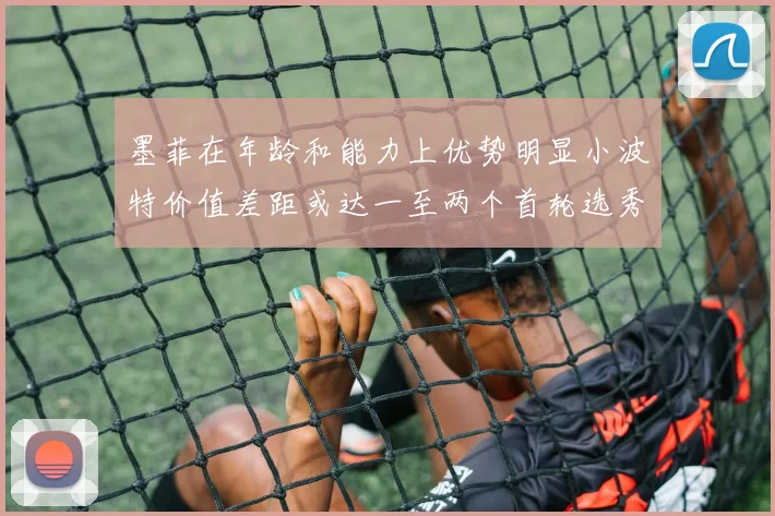 墨菲在年龄和能力上优势明显小波特价值差距或达一至两个首轮选秀权