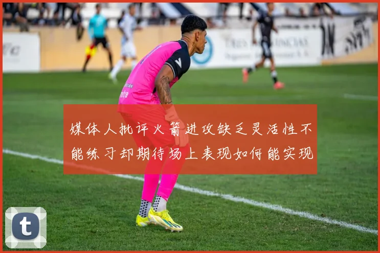 媒体人批评火箭进攻缺乏灵活性不能练习却期待场上表现如何能实现