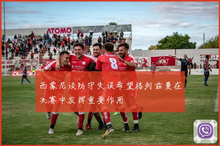 西蒙尼谈防守失误希望格列兹曼在决赛中发挥重要作用