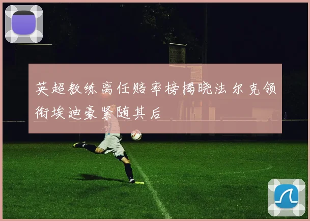 英超教练离任赔率榜揭晓法尔克领衔埃迪豪紧随其后
