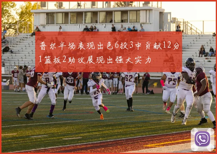 普尔半场表现出色6投3中贡献12分1篮板2助攻展现出强大实力