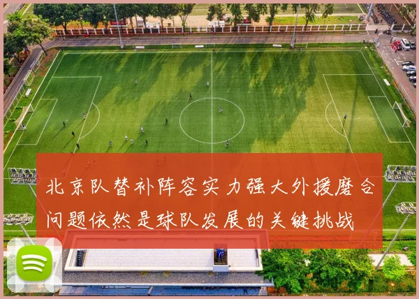 北京队替补阵容实力强大外援磨合问题依然是球队发展的关键挑战