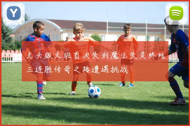 光头版文班首次失利魔法失灵终结三连胜传奇之路遭遇挑战
