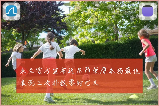 米兰官方宣布迈尼昂荣膺本场最佳表现三次扑救零封尤文