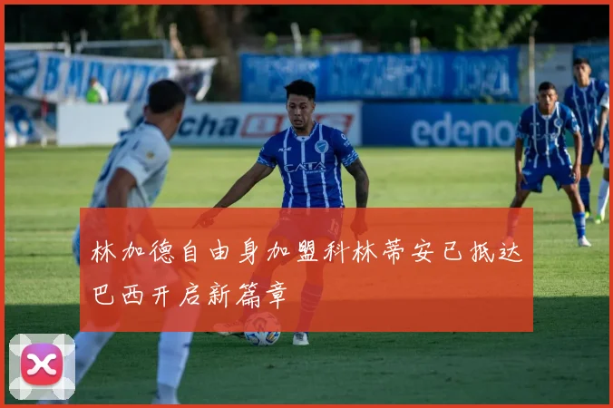 林加德自由身加盟科林蒂安已抵达巴西开启新篇章