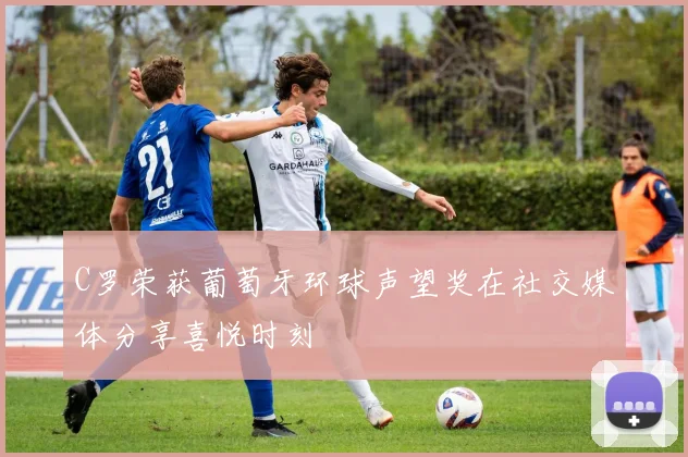 C罗荣获葡萄牙环球声望奖在社交媒体分享喜悦时刻