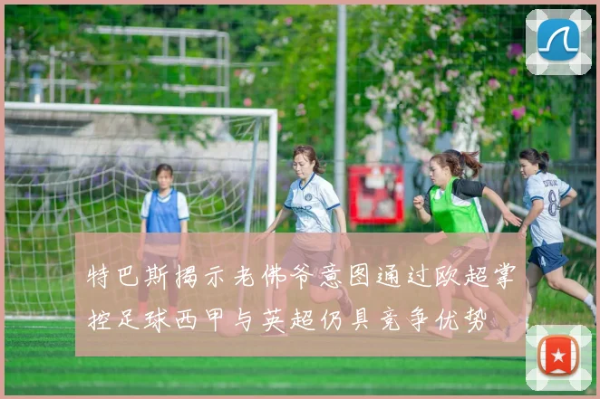 特巴斯揭示老佛爷意图通过欧超掌控足球西甲与英超仍具竞争优势