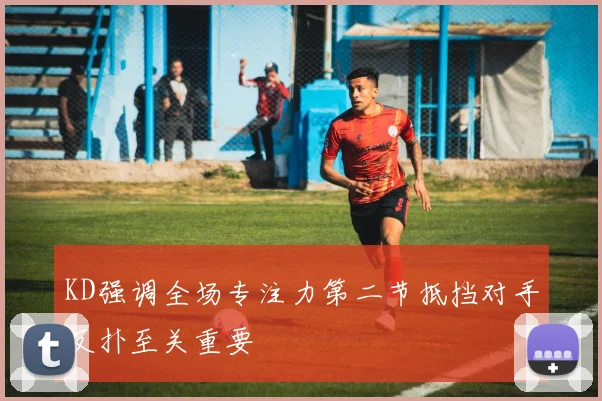 KD强调全场专注力第二节抵挡对手反扑至关重要