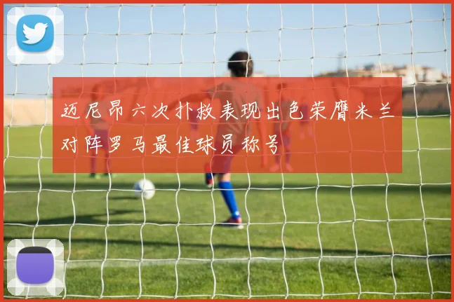 迈尼昂六次扑救表现出色荣膺米兰对阵罗马最佳球员称号