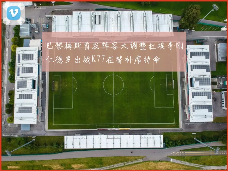 巴黎梅斯首发阵容大调整杜埃李刚仁德罗出战K77在替补席待命