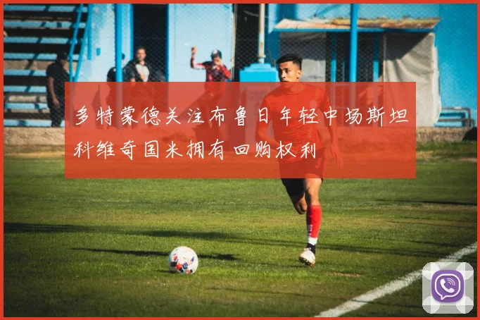 多特蒙德关注布鲁日年轻中场斯坦科维奇国米拥有回购权利