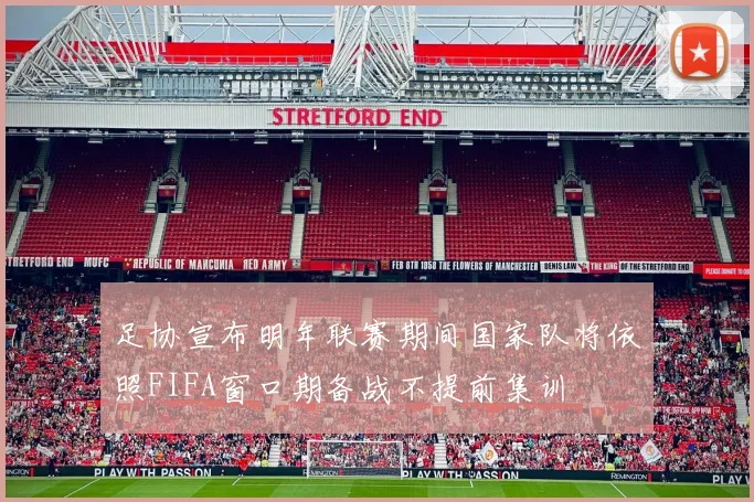足协宣布明年联赛期间国家队将依照FIFA窗口期备战不提前集训