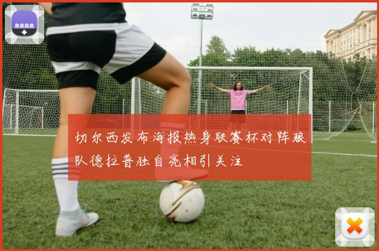 切尔西发布海报热身联赛杯对阵狼队德拉普独自亮相引关注