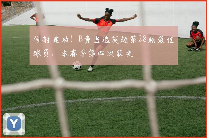 传射建功！B费当选英超第28轮最佳球员，本赛季第四次获奖