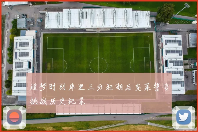 追梦时刻库里三分狂潮后克莱誓言挑战历史纪录