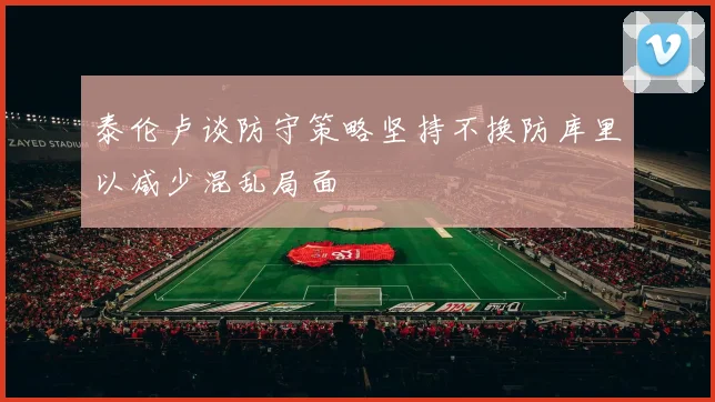 泰伦卢谈防守策略坚持不换防库里以减少混乱局面