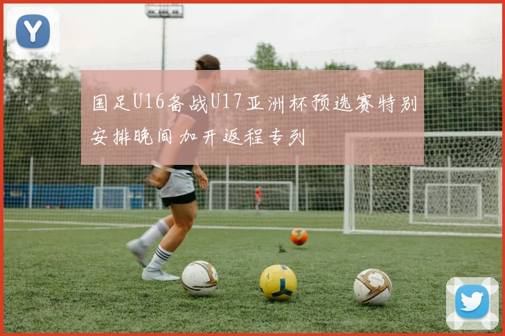 国足U16备战U17亚洲杯预选赛特别安排晚间加开返程专列