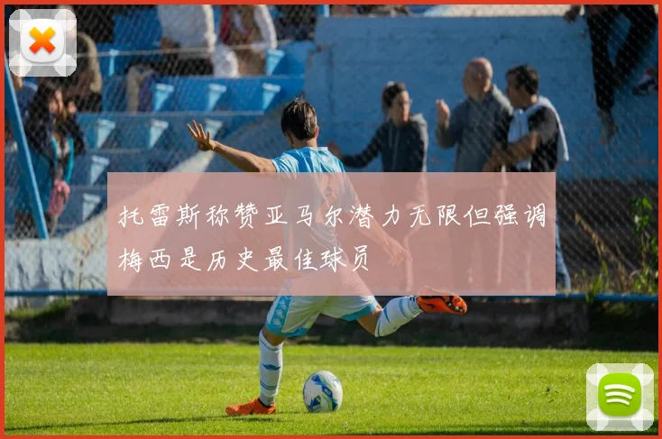 托雷斯称赞亚马尔潜力无限但强调梅西是历史最佳球员