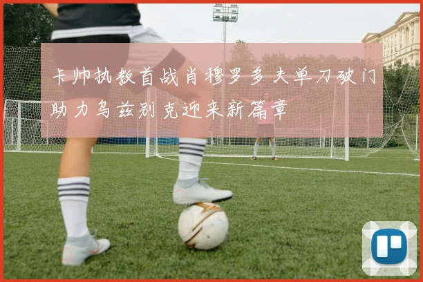 卡帅执教首战肖穆罗多夫单刀破门助力乌兹别克迎来新篇章
