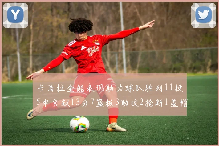 卡马拉全能表现助力球队胜利11投5中贡献13分7篮板3助攻2抢断1盖帽正负值5