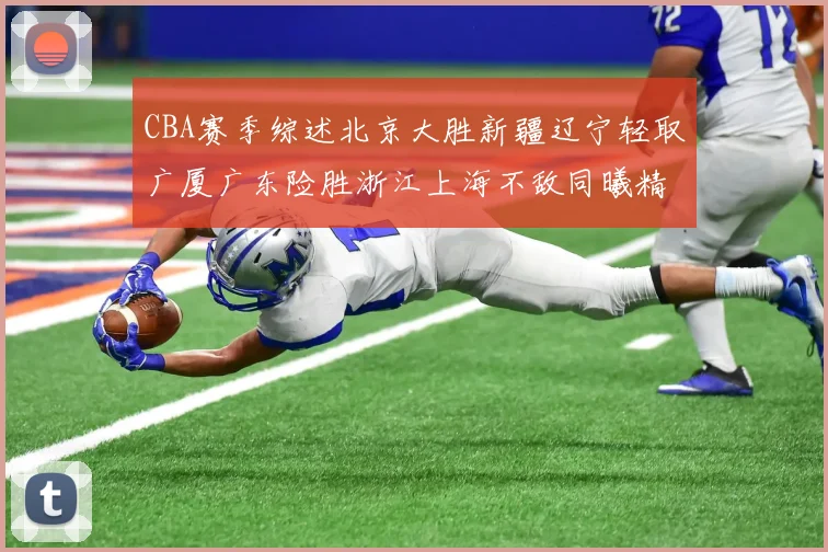 CBA赛季综述北京大胜新疆辽宁轻取广厦广东险胜浙江上海不敌同曦精彩回顾