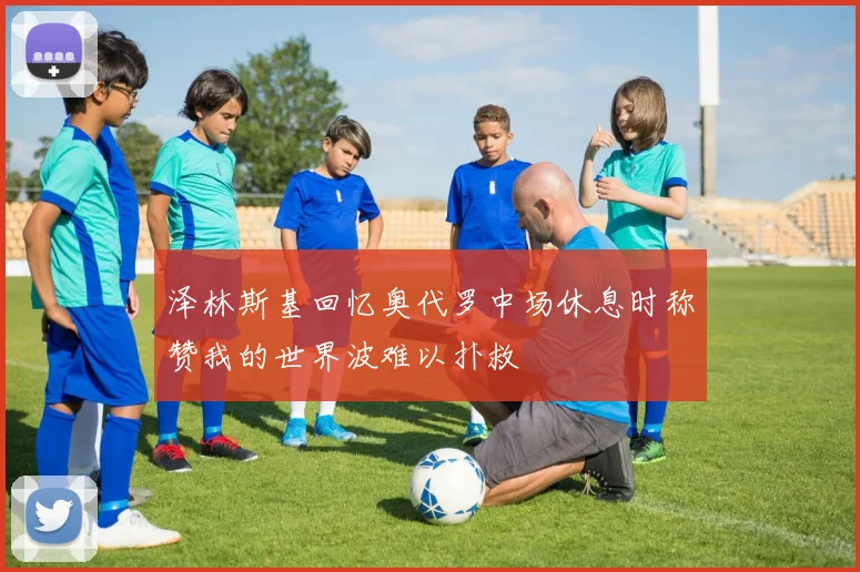 泽林斯基回忆奥代罗中场休息时称赞我的世界波难以扑救