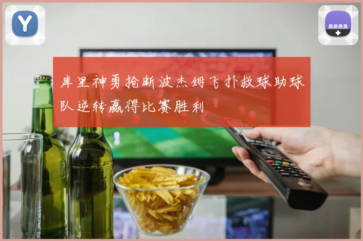 库里神勇抢断波杰姆飞扑救球助球队逆转赢得比赛胜利