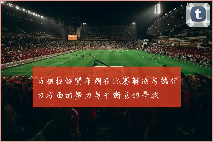 马祖拉称赞布朗在比赛解读与执行力方面的努力与平衡点的寻找