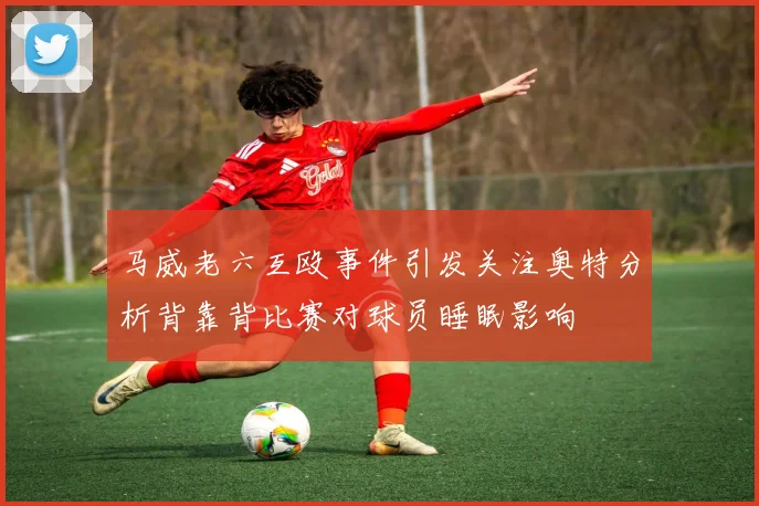 马威老六互殴事件引发关注奥特分析背靠背比赛对球员睡眠影响