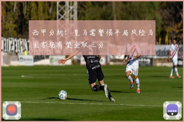 西甲分析：皇马需警惕平局风险马竞客场有望全取三分