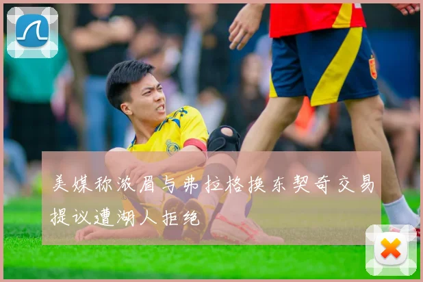 美媒称浓眉与弗拉格换东契奇交易提议遭湖人拒绝