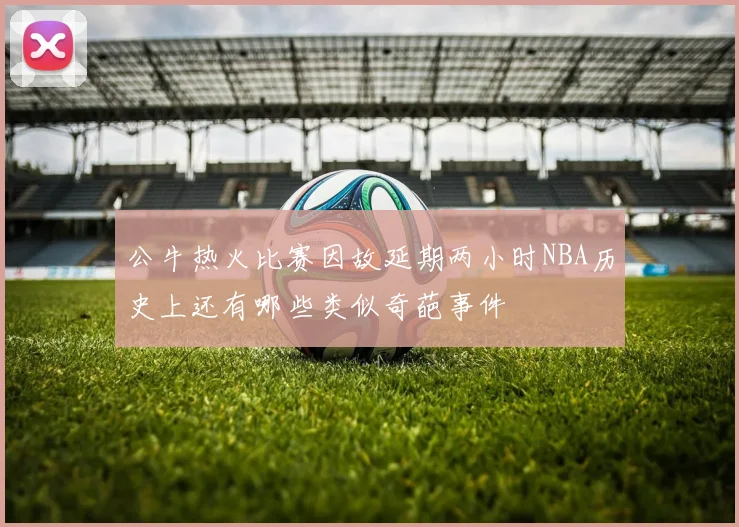 公牛热火比赛因故延期两小时NBA历史上还有哪些类似奇葩事件