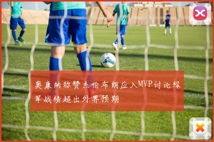 奥康纳称赞杰伦布朗应入MVP讨论绿军战绩超出外界预期