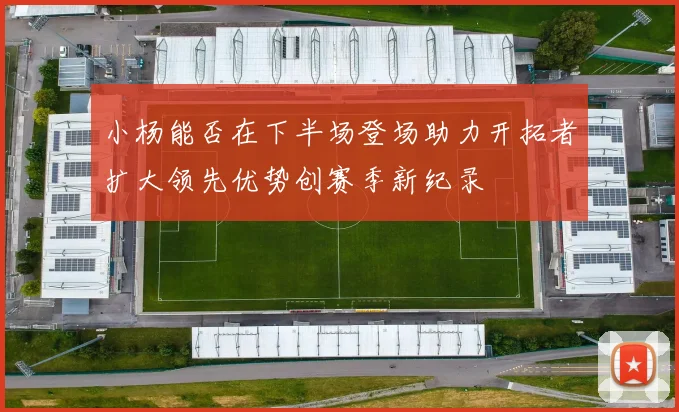 小杨能否在下半场登场助力开拓者扩大领先优势创赛季新纪录