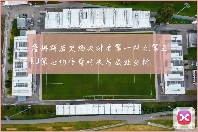 詹姆斯历史场次排名第一科比第五KD第七的传奇对决与成就分析