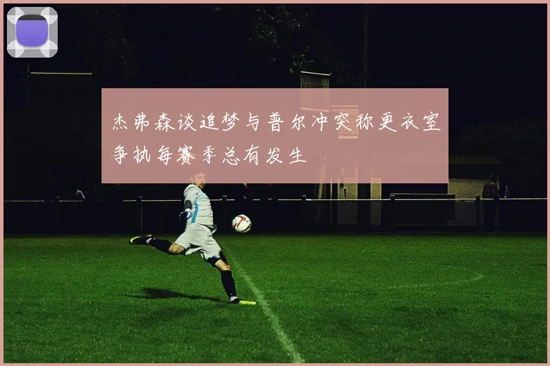 杰弗森谈追梦与普尔冲突称更衣室争执每赛季总有发生