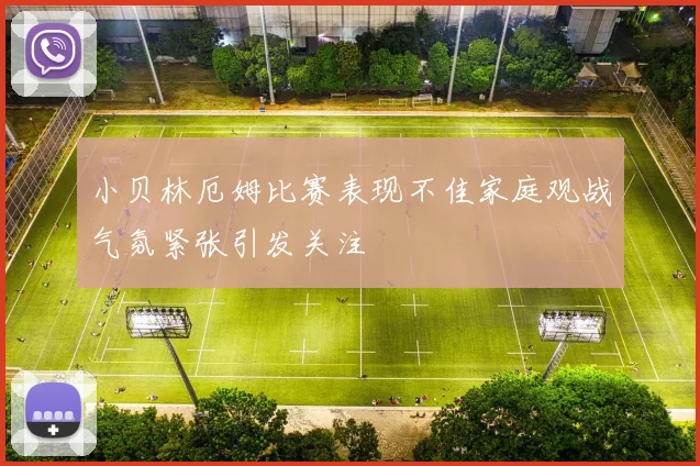 小贝林厄姆比赛表现不佳家庭观战气氛紧张引发关注