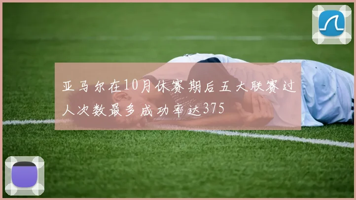 亚马尔在10月休赛期后五大联赛过人次数最多成功率达375
