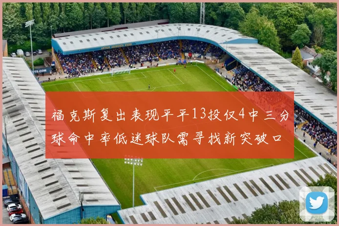 福克斯复出表现平平13投仅4中三分球命中率低迷球队需寻找新突破口